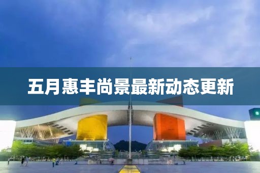 五月惠豐尚景最新動(dòng)態(tài)更新