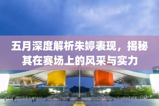 五月深度解析朱婷表現(xiàn)，揭秘其在賽場上的風采與實力