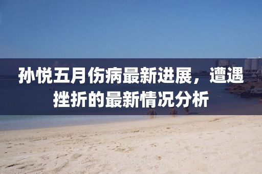 孫悅五月傷病最新進展,遭遇挫折的最新情況分析