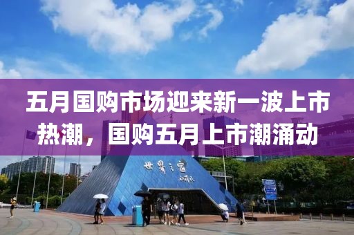五月國購市場迎來新一波上市熱潮，國購五月上市潮涌動