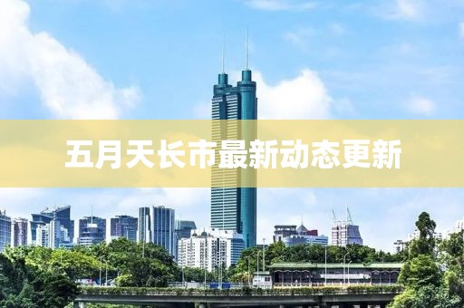 五月天長市最新動態更新