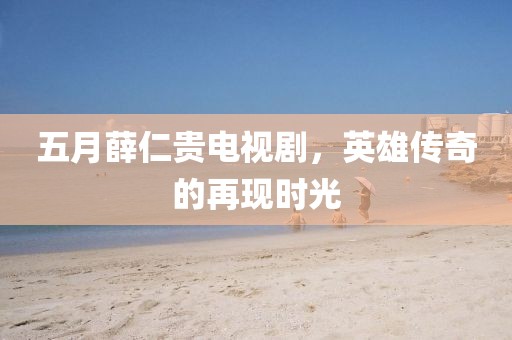 五月薛仁貴電視劇，英雄傳奇的再現時光