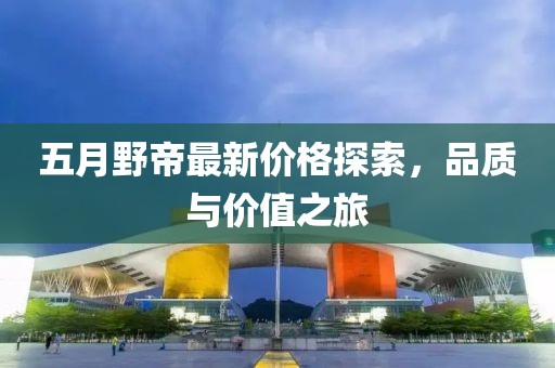 五月野帝最新價格探索,品質與價值之旅