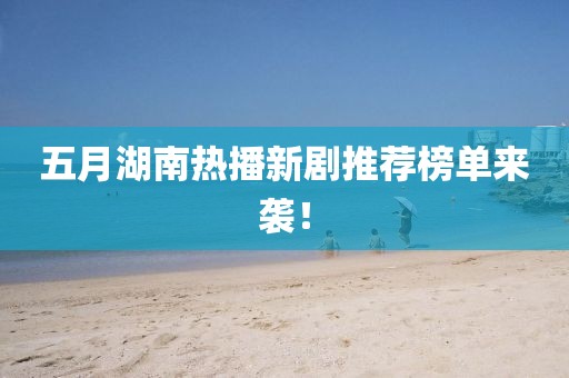 五月湖南熱播新劇推薦榜單來襲！