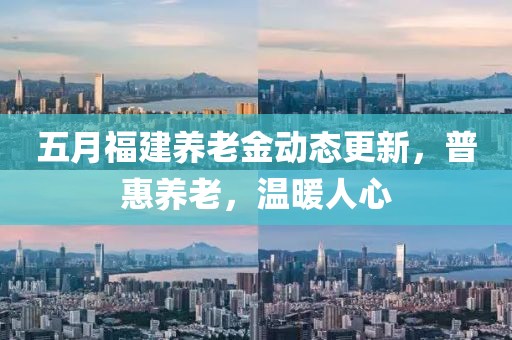 五月福建養老金動態更新，普惠養老，溫暖人心