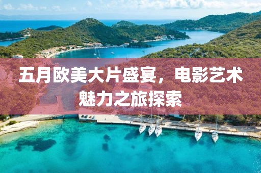 五月歐美大片盛宴，電影藝術魅力之旅探索