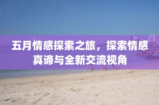 五月情感探索之旅，探索情感真諦與全新交流視角
