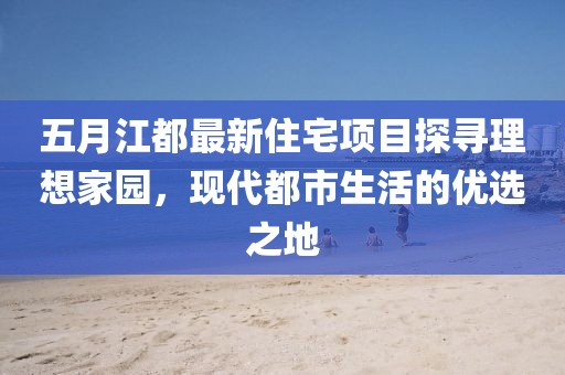 五月江都最新住宅項目探尋理想家園，現代都市生活的優選之地