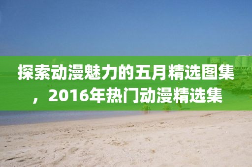 探索動漫魅力的五月精選圖集，2016年熱門動漫精選集