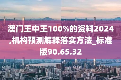 澳門王中王100%的資料2024,機構預測解釋落實方法_標準版90.65.32