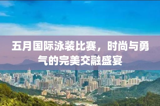 五月國際泳裝比賽,時尚與勇氣的完美交融盛宴