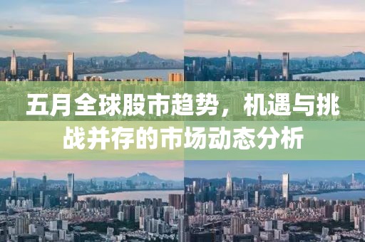 五月全球股市趨勢，機遇與挑戰并存的市場動態分析