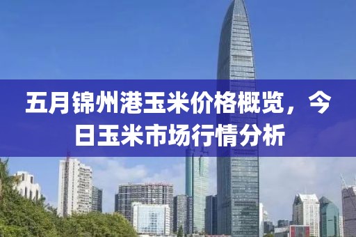 五月錦州港玉米價(jià)格概覽，今日玉米市場(chǎng)行情分析