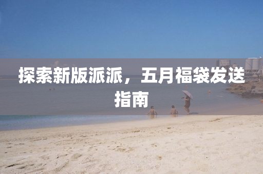 探索新版派派,五月福袋發送指南