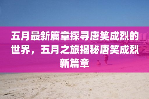 五月最新篇章探尋唐笑成烈的世界，五月之旅揭秘唐笑成烈新篇章