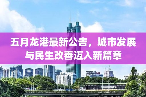 五月龍港最新公告，城市發(fā)展與民生改善邁入新篇章