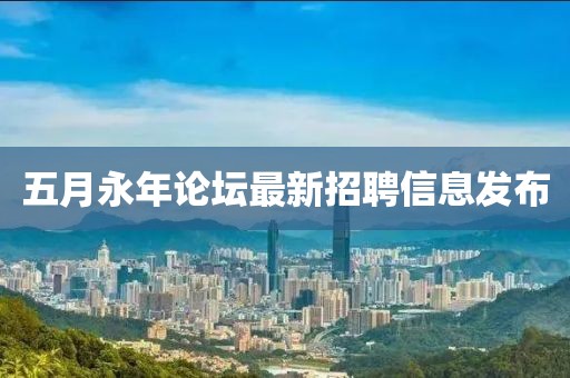 五月永年論壇最新招聘信息發布