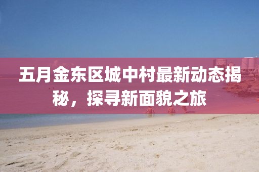 五月金東區城中村最新動態揭秘,探尋新面貌之旅