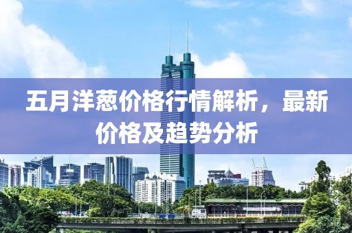 五月洋蔥價格行情解析,最新價格及趨勢分析