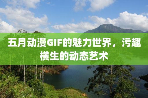 五月動漫GIF的魅力世界，污趣橫生的動態(tài)藝術(shù)