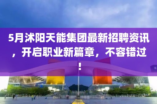 5月沭陽天能集團最新招聘資訊，開啟職業(yè)新篇章，不容錯過！