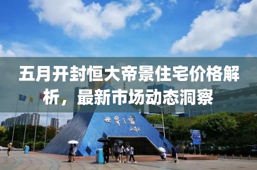 五月開封恒大帝景住宅價格解析，最新市場動態洞察