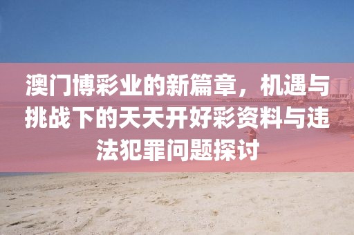 澳門博彩業的新篇章，機遇與挑戰下的天天開好彩資料與違法犯罪問題探討
