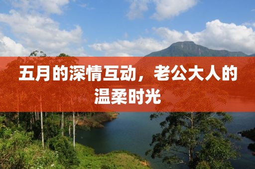 五月的深情互動，老公大人的溫柔時光