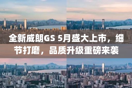 全新威朗GS 5月盛大上市，細節打磨，品質升級重磅來襲