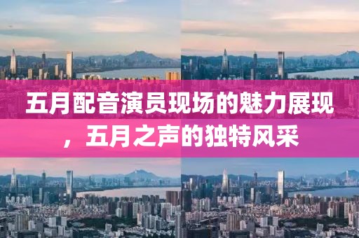 五月配音演員現場的魅力展現，五月之聲的獨特風采