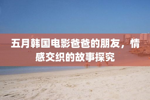 五月韓國(guó)電影爸爸的朋友，情感交織的故事探究