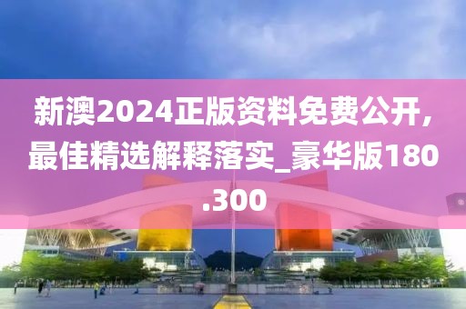 新澳2024正版資料免費公開,最佳精選解釋落實_豪華版180.300