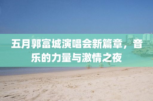 五月郭富城演唱會新篇章,音樂的力量與激情之夜