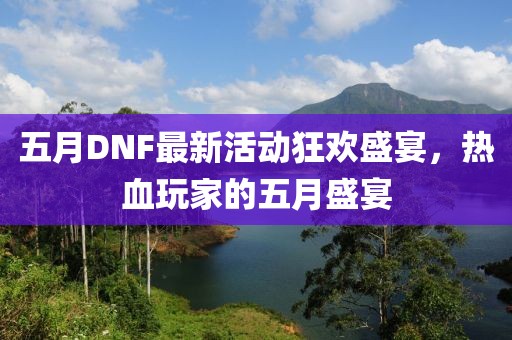 五月DNF最新活動狂歡盛宴，熱血玩家的五月盛宴