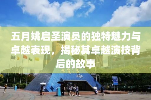 五月姚啟圣演員的獨特魅力與卓越表現,揭秘其卓越演技背后的故事