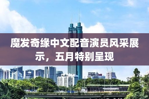 魔發(fā)奇緣中文配音演員風(fēng)采展示，五月特別呈現(xiàn)