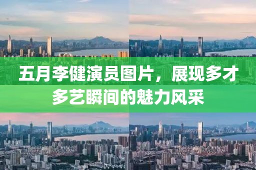 五月李健演員圖片，展現(xiàn)多才多藝瞬間的魅力風(fēng)采