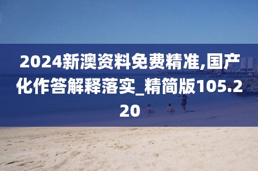 2024新澳資料免費(fèi)精準(zhǔn),國產(chǎn)化作答解釋落實(shí)_精簡版105.220