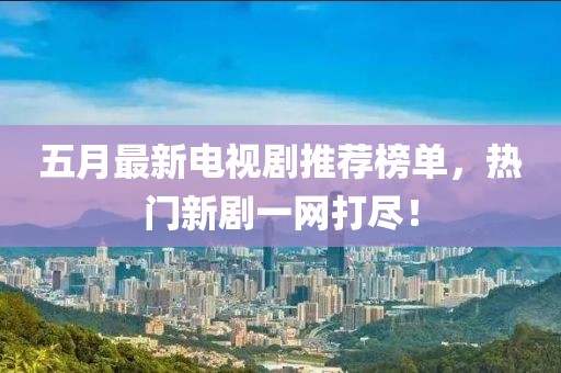 五月最新電視劇推薦榜單，熱門新劇一網(wǎng)打盡！