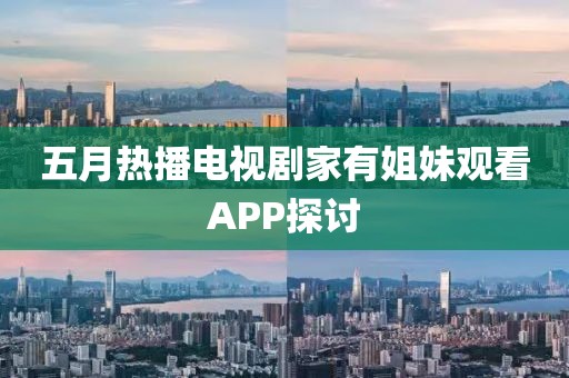 五月熱播電視劇家有姐妹觀看APP探討