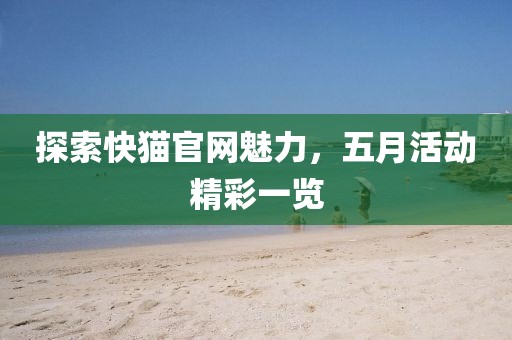 探索快貓官網(wǎng)魅力，五月活動(dòng)精彩一覽