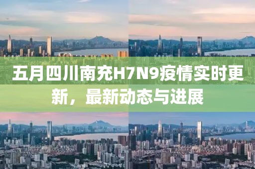 五月四川南充H7N9疫情實時更新,最新動態與進展