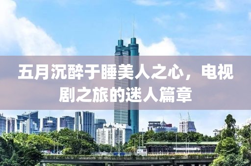 五月沉醉于睡美人之心,電視劇之旅的迷人篇章