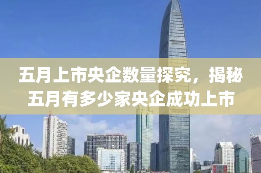 五月上市央企數量探究,揭秘五月有多少家央企成功上市
