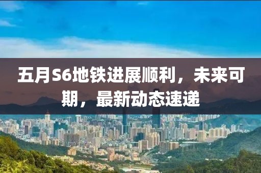 五月S6地鐵進(jìn)展順利,未來可期,最新動(dòng)態(tài)速遞