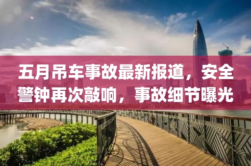 五月吊車事故最新報(bào)道,安全警鐘再次敲響,事故細(xì)節(jié)曝光