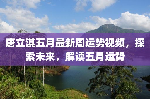 唐立淇五月最新周運勢視頻,探索未來,解讀五月運勢