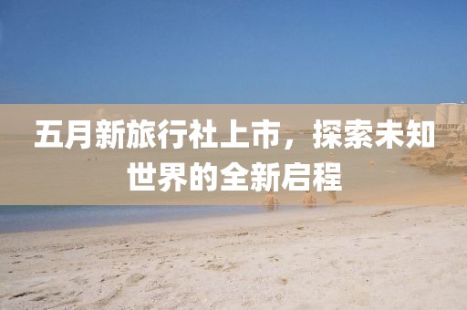 五月新旅行社上市,探索未知世界的全新啟程