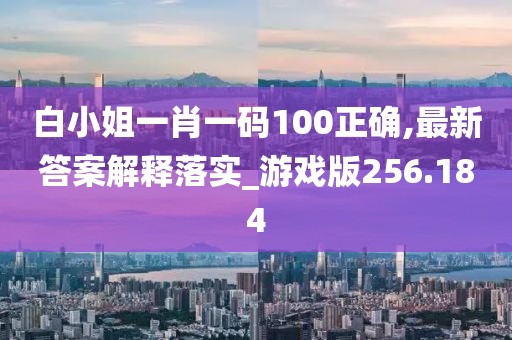 白小姐一肖一碼100正確,最新答案解釋落實_游戲版256.184