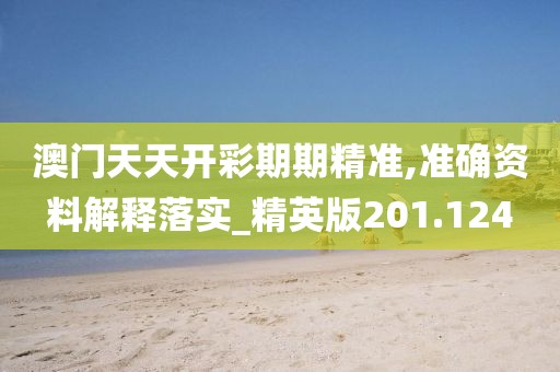 澳門天天開彩期期精準,準確資料解釋落實_精英版201.124